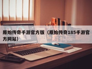 原始传奇手游官方版（原始传奇185手游官方网站）