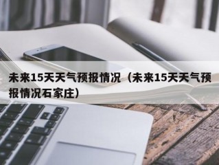 未来15天天气预报情况（未来15天天气预报情况石家庄）