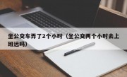 坐公交车弄了2个小时（坐公交两个小时去上班远吗）