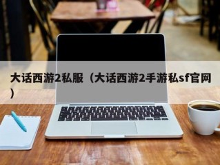 大话西游2私服（大话西游2手游私sf官网）