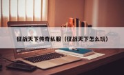 征战天下传奇私服（征战天下怎么玩）