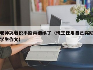 老师哭着说不能再继续了（班主任用自己奖励学生作文）