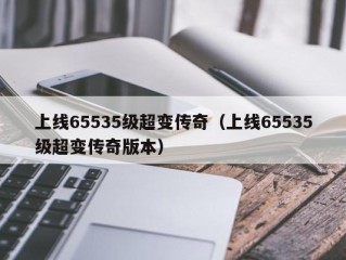 上线65535级超变传奇（上线65535级超变传奇版本）