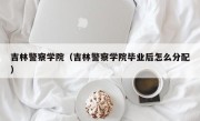 吉林警察学院（吉林警察学院毕业后怎么分配）