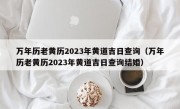 万年历老黄历2023年黄道吉日查询（万年历老黄历2023年黄道吉日查询结婚）