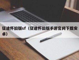 征途怀旧版sf（征途怀旧版手游官网下载安卓）