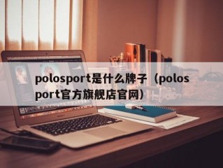 polosport是什么牌子（polosport官方旗舰店官网）