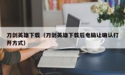 刀剑英雄下载（刀剑英雄下载后电脑让确认打开方式）