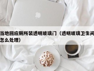 当地回应厕所装透明玻璃门（透明玻璃卫生间怎么处理）