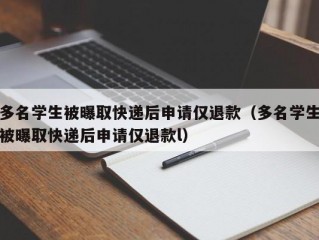 多名学生被曝取快递后申请仅退款（多名学生被曝取快递后申请仅退款l）