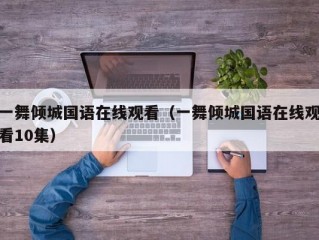 一舞倾城国语在线观看（一舞倾城国语在线观看10集）