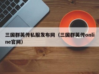 三国群英传私服发布网（三国群英传online官网）