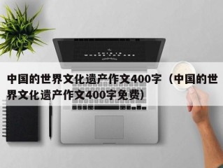 中国的世界文化遗产作文400字（中国的世界文化遗产作文400字免费）