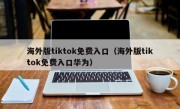 海外版tiktok免费入口（海外版tiktok免费入口华为）