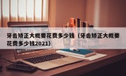 牙齿矫正大概要花费多少钱（牙齿矫正大概要花费多少钱2021）