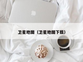 卫星地图（卫星地图下载）