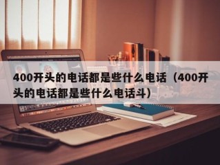 400开头的电话都是些什么电话（400开头的电话都是些什么电话斗）