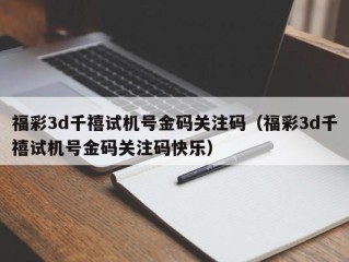 福彩3d千禧试机号金码关注码（福彩3d千禧试机号金码关注码快乐）