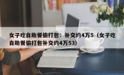 女子吃自助餐偷打包：补交约4万5（女子吃自助餐偷打包补交约4万53）