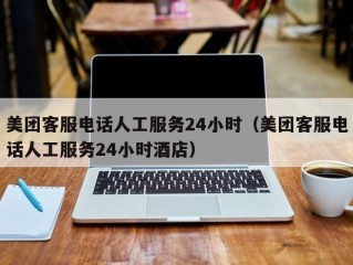 美团客服电话人工服务24小时（美团客服电话人工服务24小时酒店）