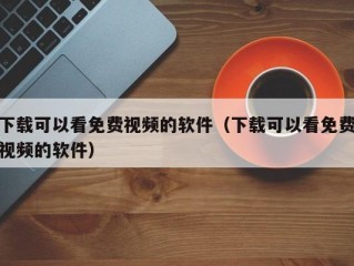 下载可以看免费视频的软件（下载可以看免费视频的软件）