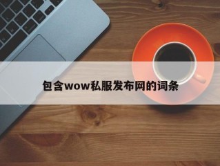 包含wow私服发布网的词条