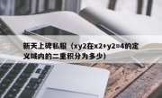 新天上碑私服（xy2在x2+y2=4的定义域内的二重积分为多少）