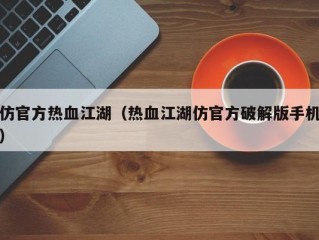 仿官方热血江湖（热血江湖仿官方破解版手机）