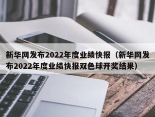 新华网发布2022年度业绩快报（新华网发布2022年度业绩快报双色球开奖结果）