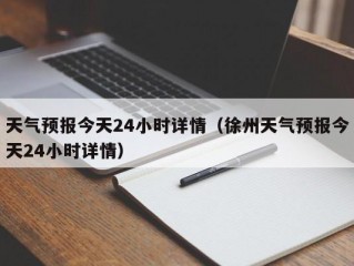 天气预报今天24小时详情（徐州天气预报今天24小时详情）