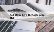 不正常gm（不正常google play服务）