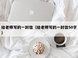 给老师写的一封信（给老师写的一封信50字）