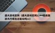 盛大游戏官网（盛大游戏官网2144最新版游大厅现在还能玩吗cc）