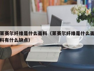 莱赛尔纤维是什么面料（莱赛尔纤维是什么面料有什么缺点）