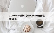 xboxone破解（Xboxone破解教程2023）