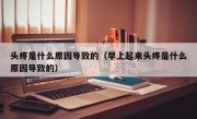 头疼是什么原因导致的（早上起来头疼是什么原因导致的）