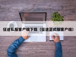 征途私服客户端下载（征途正式版客户端）