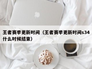 王者赛季更新时间（王者赛季更新时间s34什么时候结束）