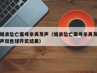 姐弟坠亡案母亲再发声（姐弟坠亡案母亲再发声双色球开奖结果）