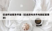 征途怀旧版多开器（征途游戏多开电脑配置要求）