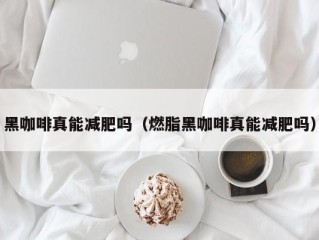 黑咖啡真能减肥吗（燃脂黑咖啡真能减肥吗）