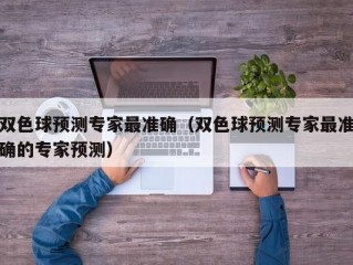 双色球预测专家最准确（双色球预测专家最准确的专家预测）