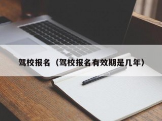 驾校报名（驾校报名有效期是几年）