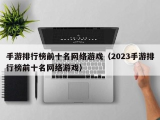 手游排行榜前十名网络游戏（2023手游排行榜前十名网络游戏）