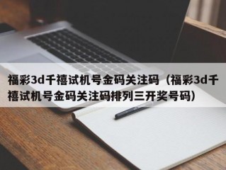 福彩3d千禧试机号金码关注码（福彩3d千禧试机号金码关注码排列三开奖号码）