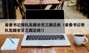 省委书记带队出国会见三国总统（省委书记带队出国会见三国总统!）