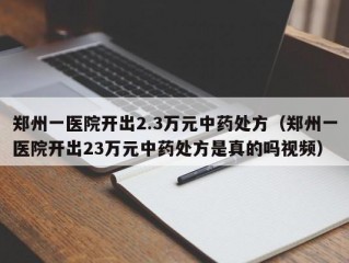 郑州一医院开出2.3万元中药处方（郑州一医院开出23万元中药处方是真的吗视频）