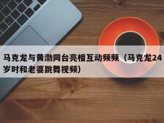 马克龙与黄渤同台亮相互动频频（马克龙24岁时和老婆跳舞视频）