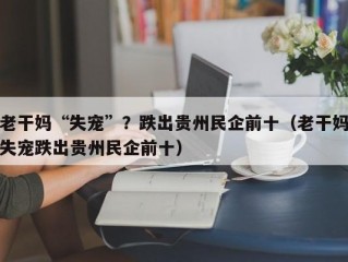 老干妈“失宠”？跌出贵州民企前十（老干妈失宠跌出贵州民企前十）