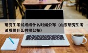 研究生考试成绩什么时候公布（山东研究生考试成绩什么时候公布）